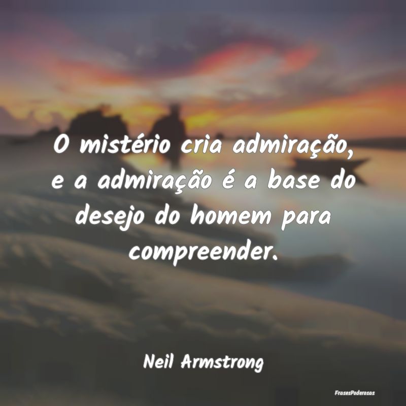 O mistério cria admiração, e a admiração é a...