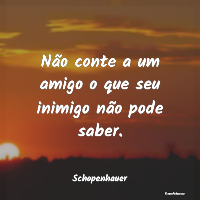 Não conte a um amigo o que seu inimigo não pode ...