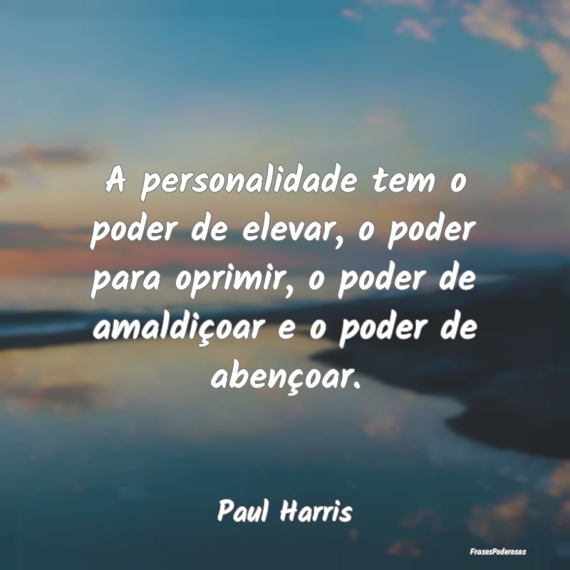 A personalidade tem o poder de elevar, o poder par...