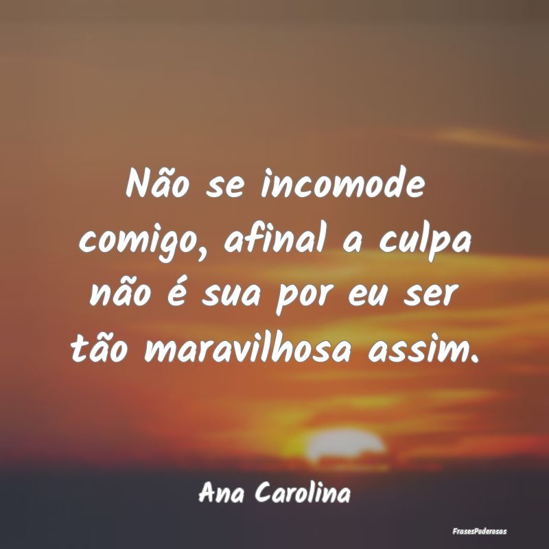 Não se incomode comigo, afinal a culpa não é su...