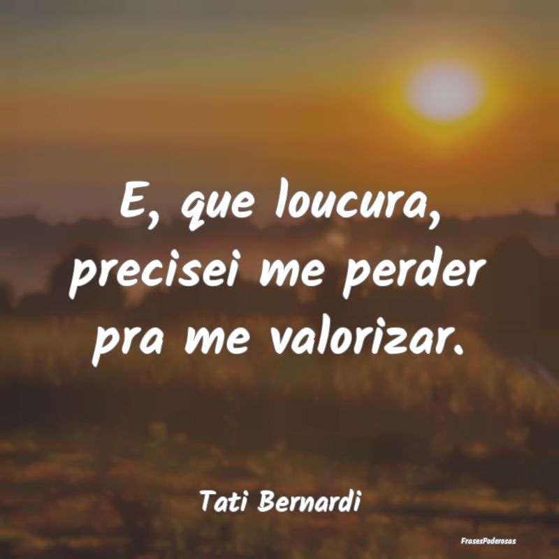 E, que loucura, precisei me perder pra me valoriza...
