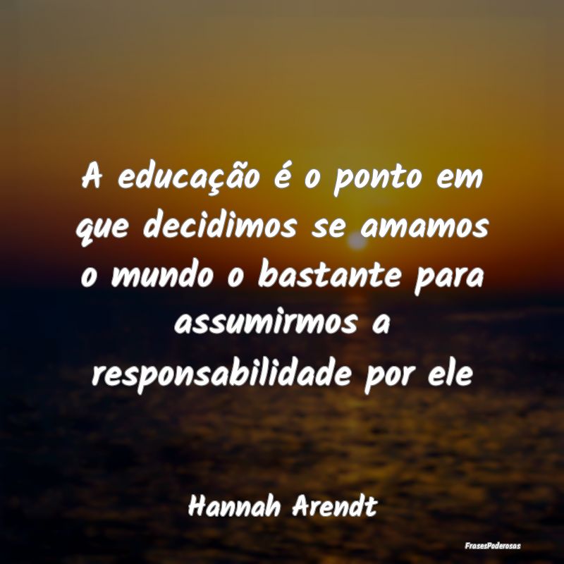 A educação é o ponto em que decidimos se amamos... A educação é o ponto em que decidimos se amamos...