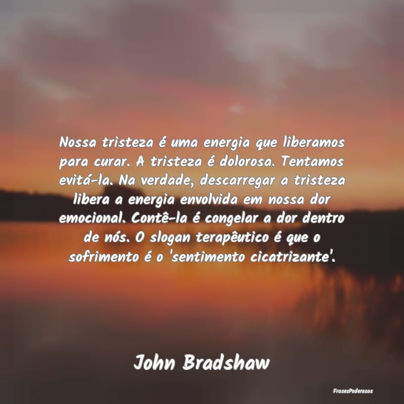 Nossa tristeza é uma energia que liberamos para c...