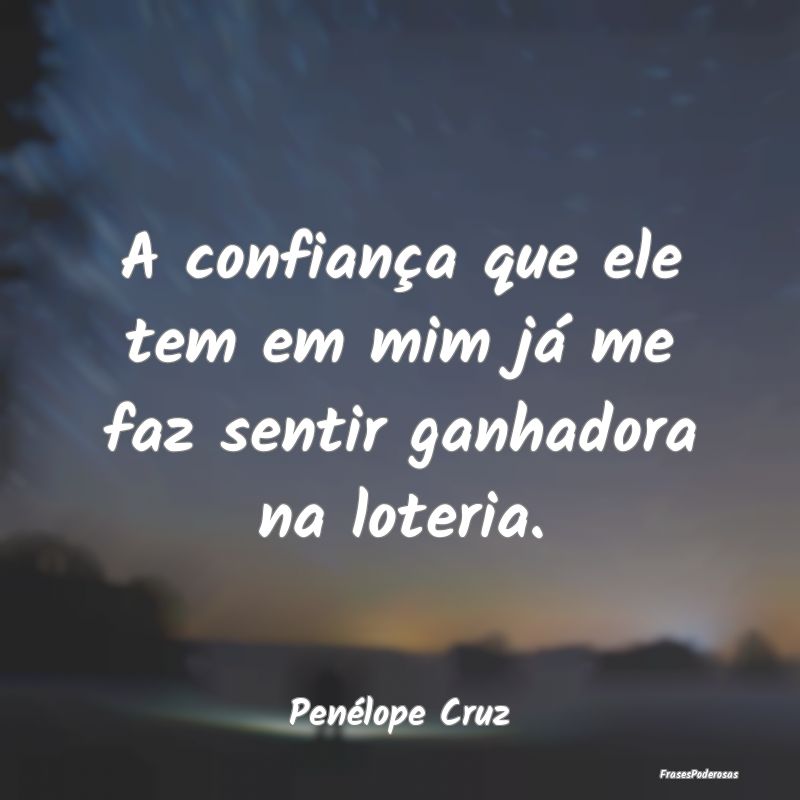 A confiança que ele tem em mim já me faz sentir ...
