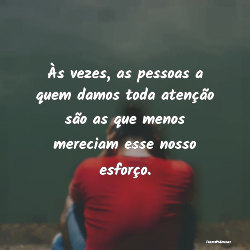 Às vezes, as pessoas a quem damos toda atenção ... Às vezes, as pessoas a quem damos toda atenção ...
