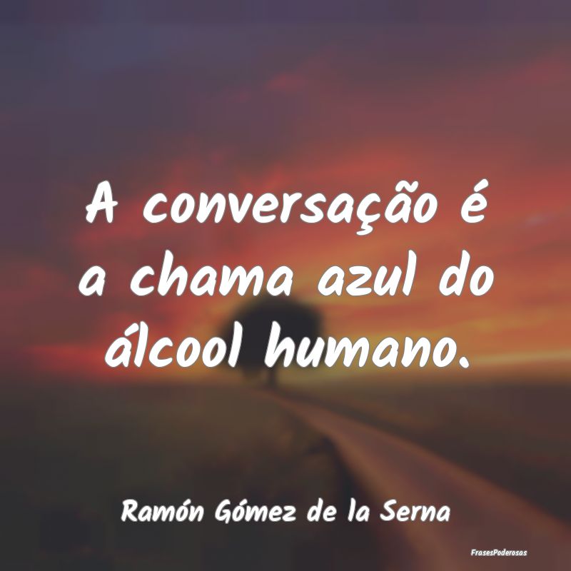 A conversação é a chama azul do álcool humano....