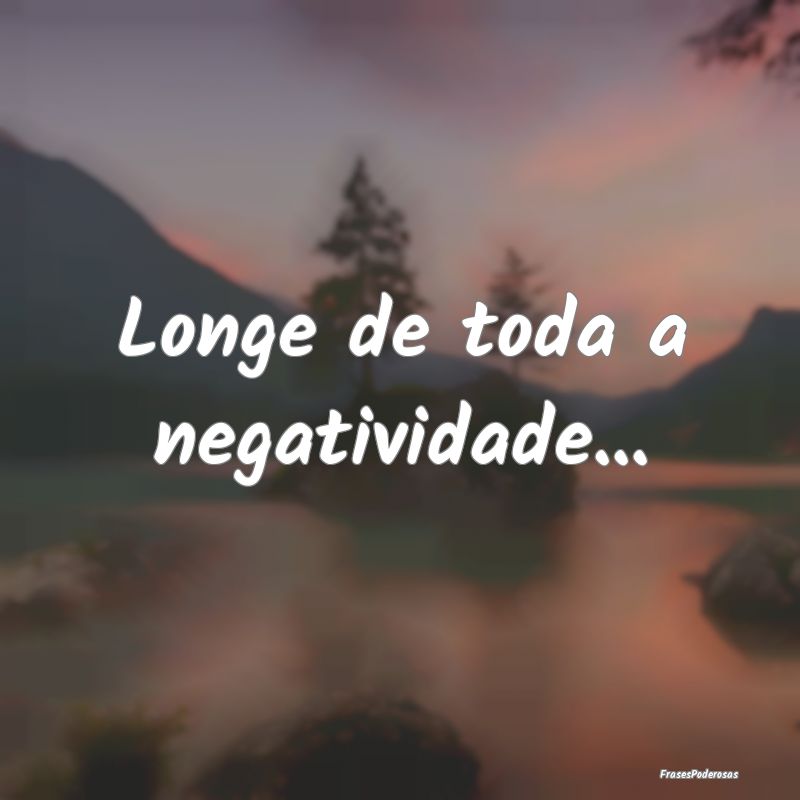 Longe de toda a negatividade...
...