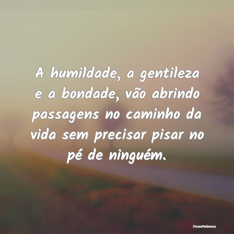 A humildade, a gentileza e a bondade, vão abrindo... A humildade, a gentileza e a bondade, vão abrindo...