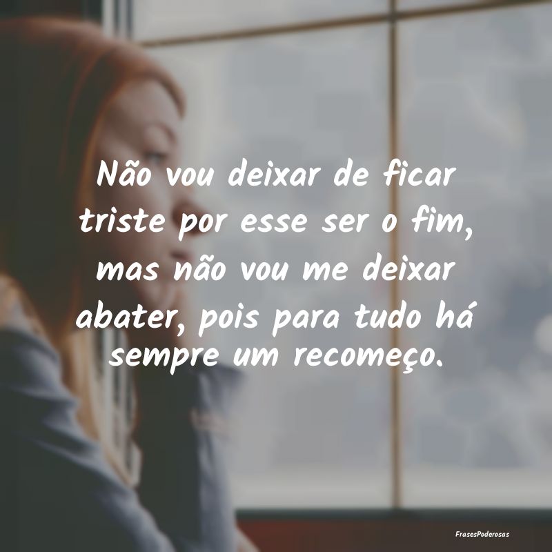 Não vou deixar de ficar triste por esse ser o fim... Não vou deixar de ficar triste por esse ser o fim...