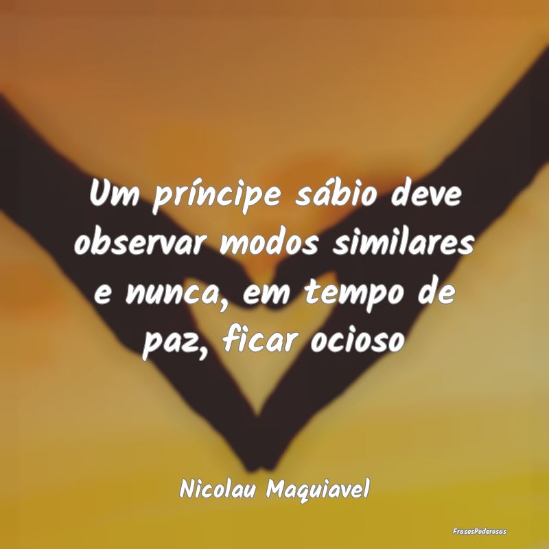 Um príncipe sábio deve observar modos similares ...
