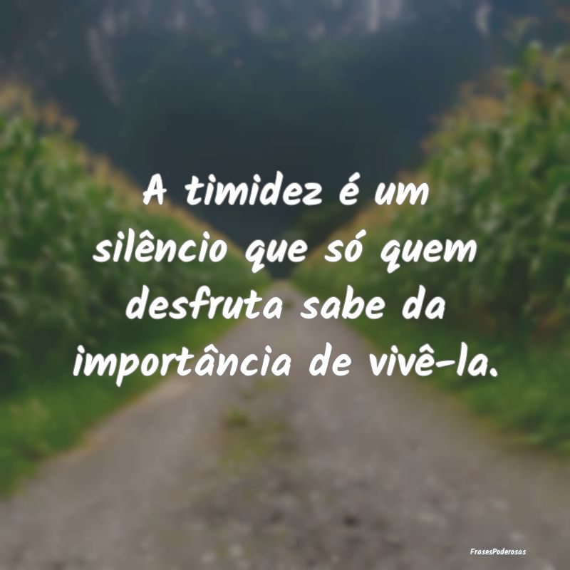 A timidez é um silêncio que só quem desfruta sa...