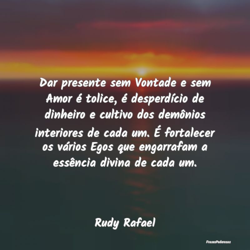 Dar presente sem Vontade e sem Amor é tolice, é ... Dar presente sem Vontade e sem Amor é tolice, é ...