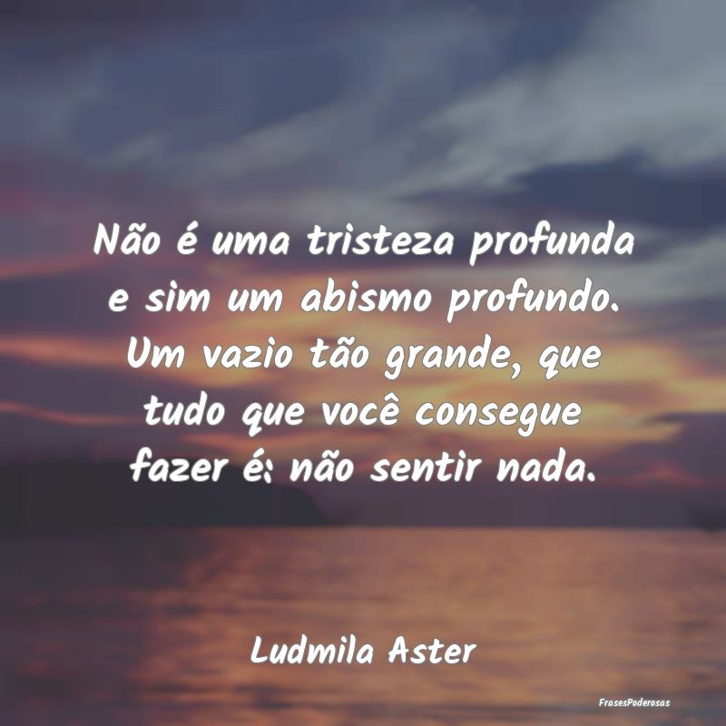 Não é uma tristeza profunda e sim um abismo prof... Não é uma tristeza profunda e sim um abismo prof...