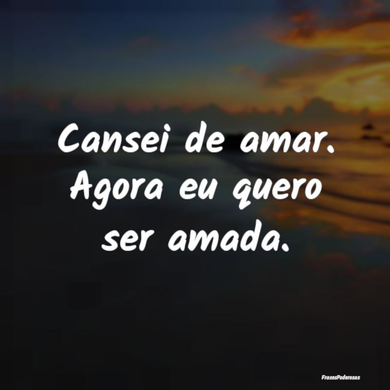 Cansei de amar. Agora eu quero ser amada.
...