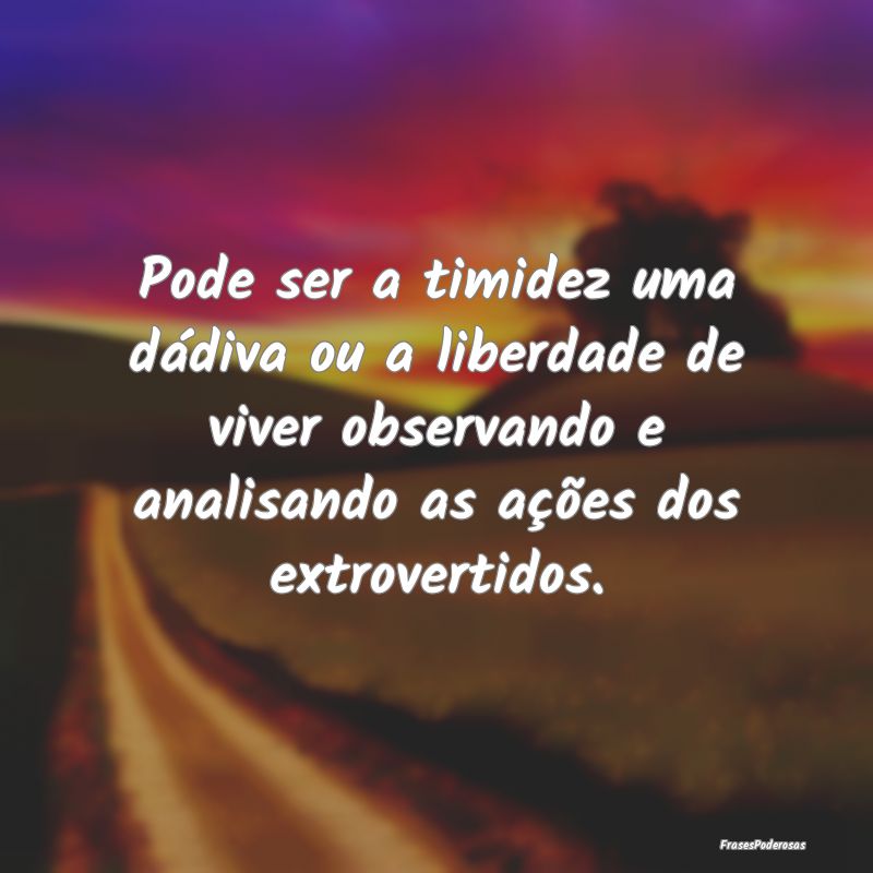 Pode ser a timidez uma dádiva ou a liberdade de v... Pode ser a timidez uma dádiva ou a liberdade de v...