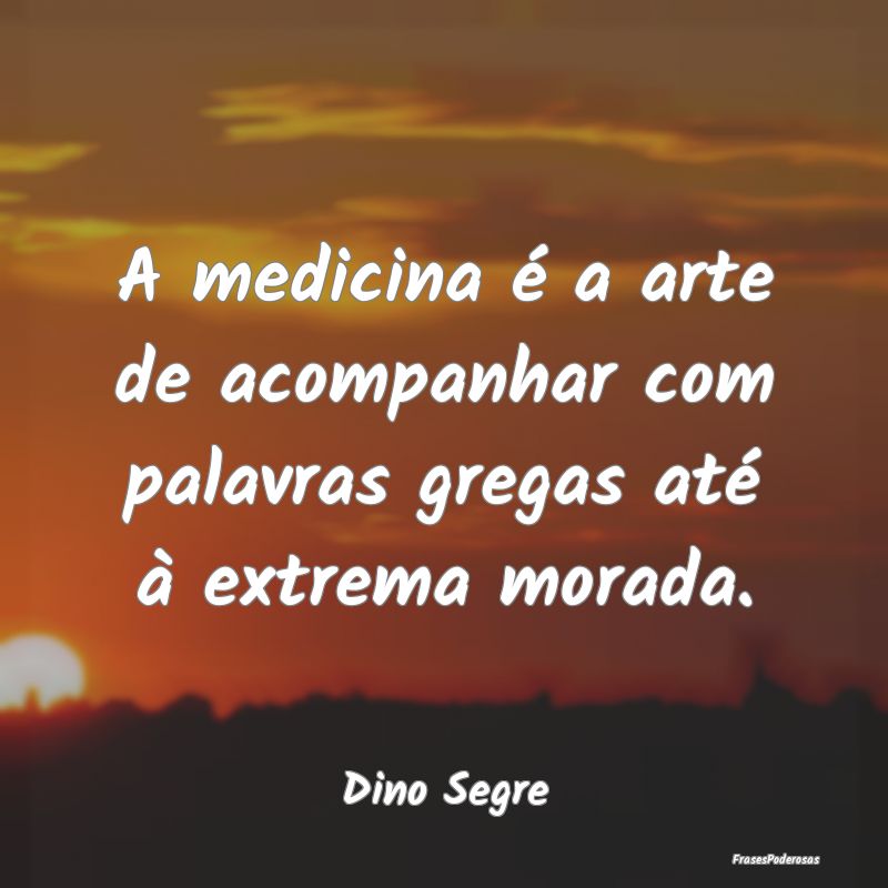 A medicina é a arte de acompanhar com palavras gr...
