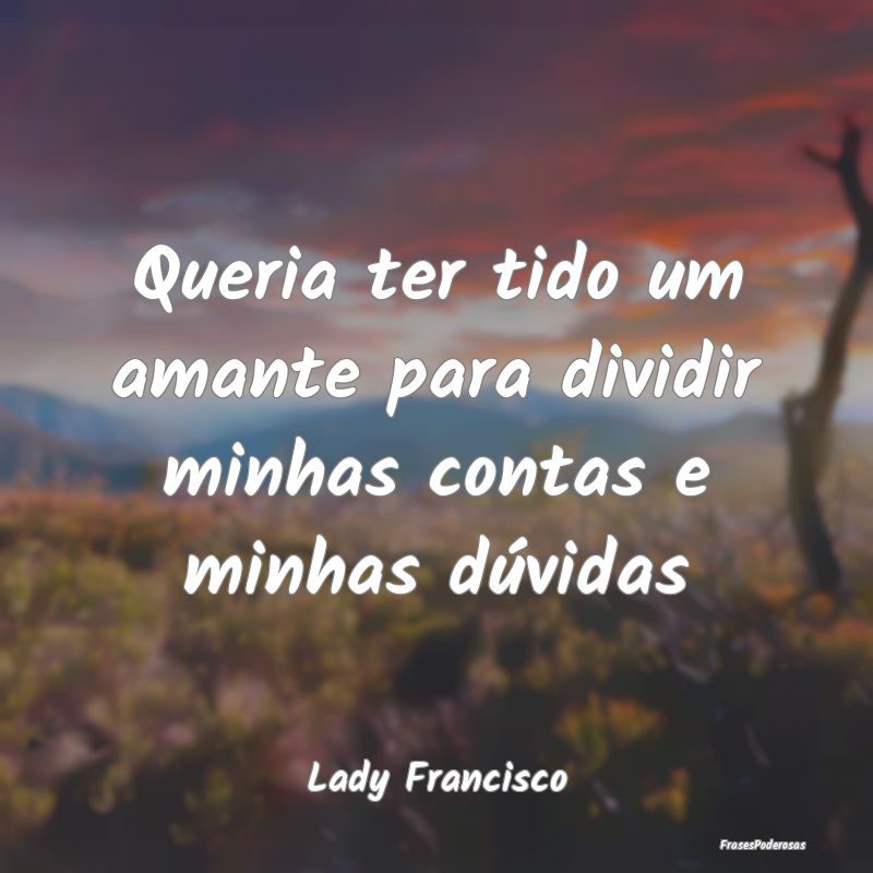Queria ter tido um amante para dividir minhas cont...