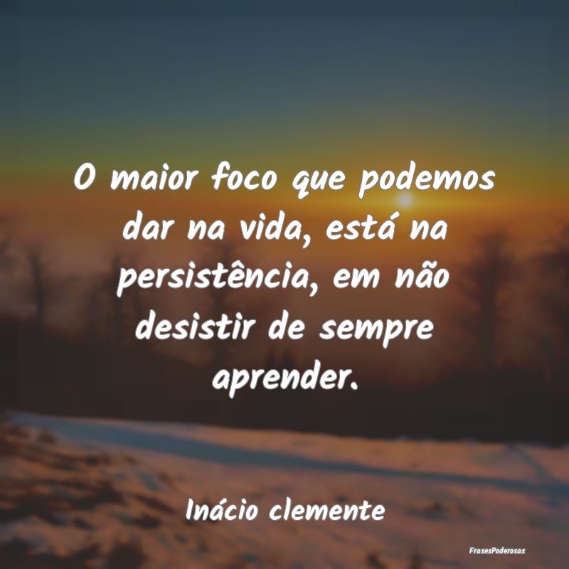 O maior foco que podemos dar na vida, está na per... O maior foco que podemos dar na vida, está na per...