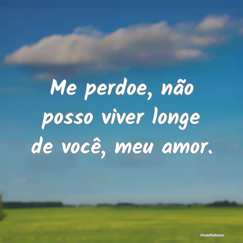 Me perdoe, não posso viver longe de você, meu am...