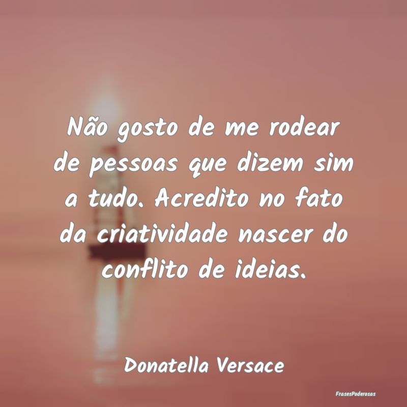 Não gosto de me rodear de pessoas que dizem sim a... Não gosto de me rodear de pessoas que dizem sim a...