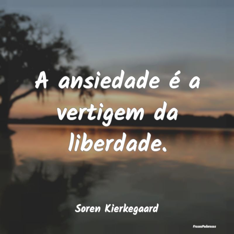 A ansiedade é a vertigem da liberdade....