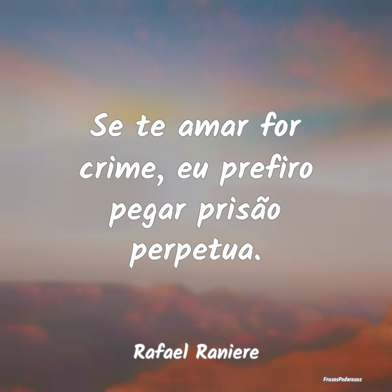 Se te amar for crime, eu prefiro pegar prisão per...