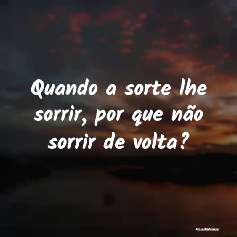 Quando a sorte lhe sorrir, por que não sorrir de ...