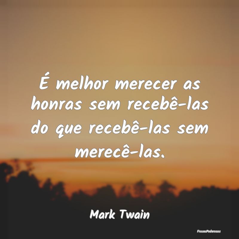 É melhor merecer as honras sem recebê-las do que...