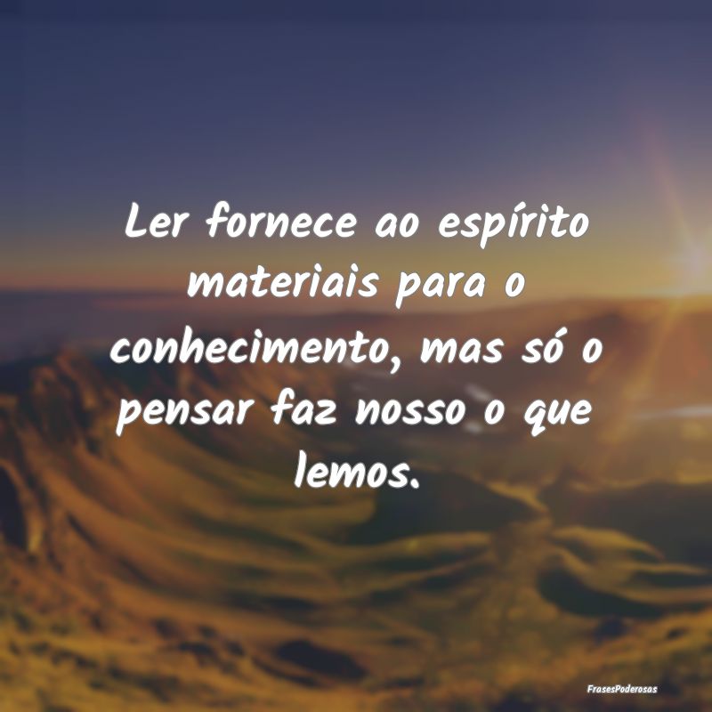 Ler fornece ao espírito materiais para o conhecim... Ler fornece ao espírito materiais para o conhecim...