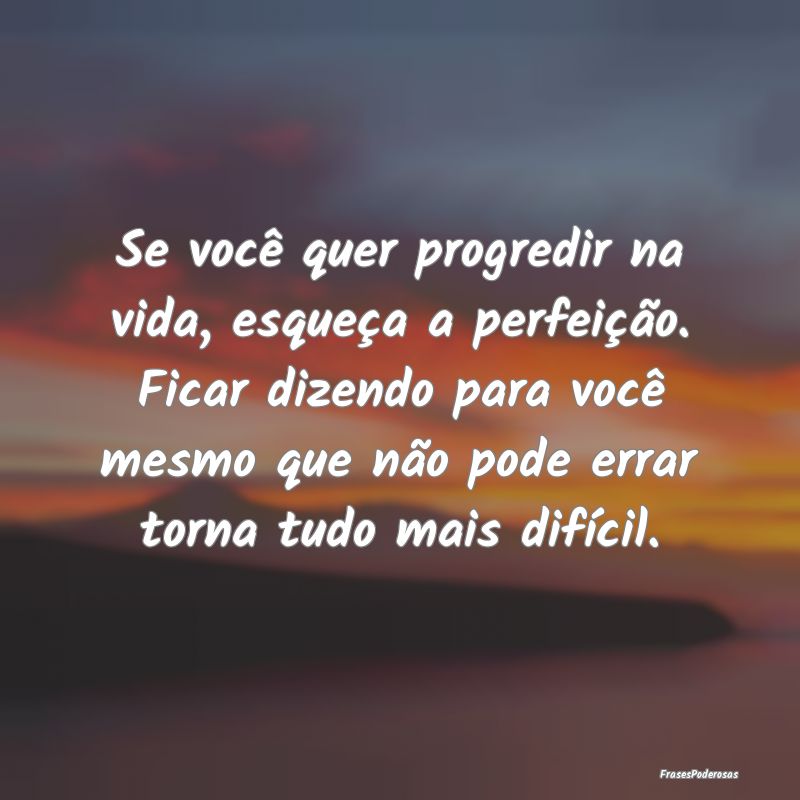 Se você quer progredir na vida, esqueça a perfei... Se você quer progredir na vida, esqueça a perfei...