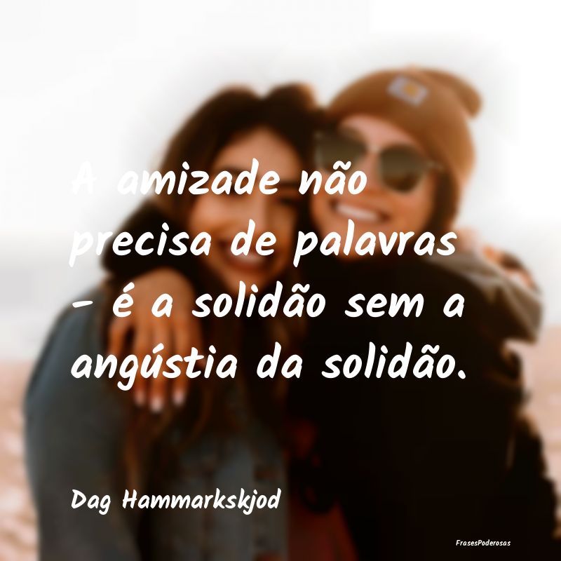 A amizade não precisa de palavras - é a solidão...