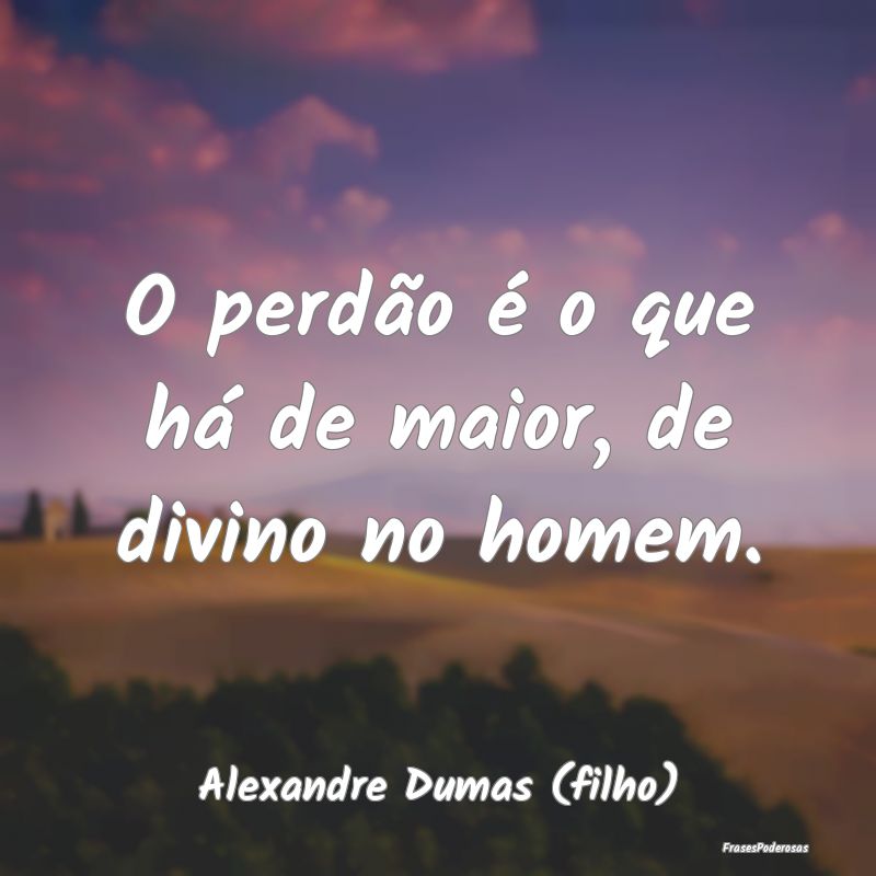 O perdão é o que há de maior, de divino no home...