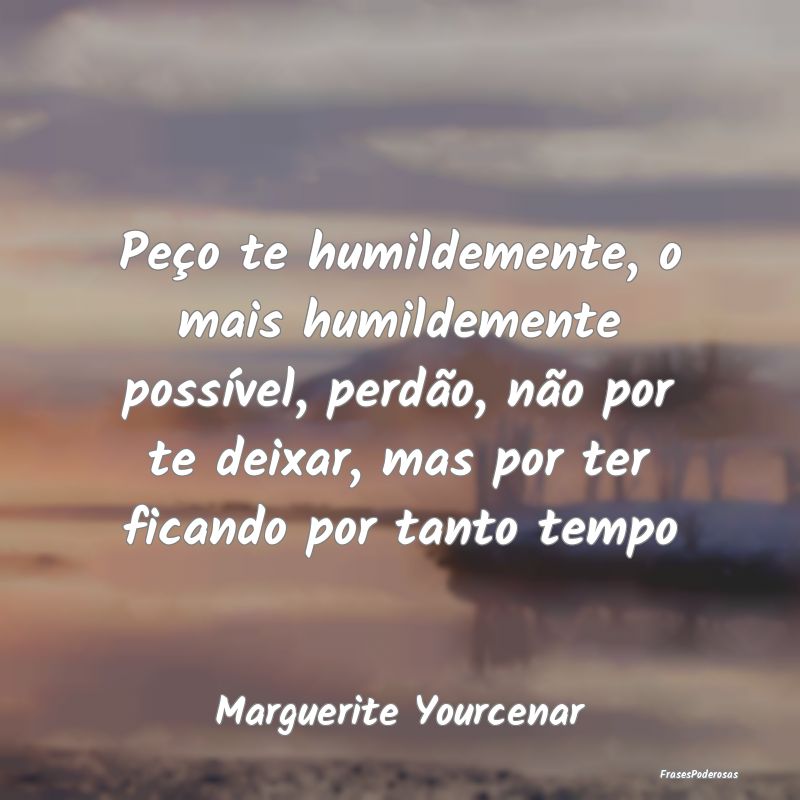 Peço te humildemente, o mais humildemente possív... Peço te humildemente, o mais humildemente possív...
