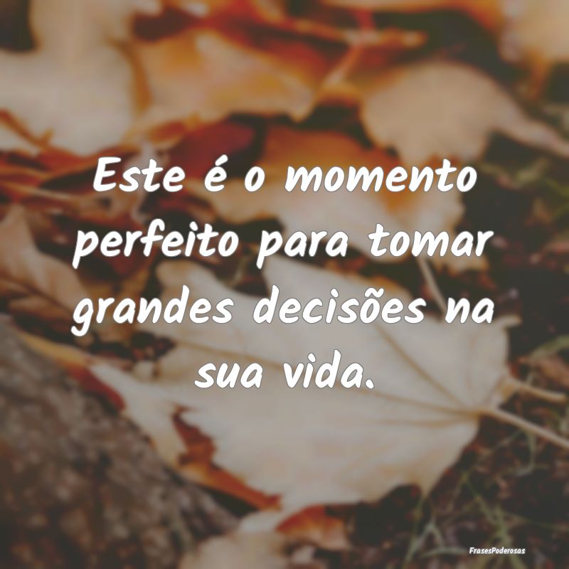 Este é o momento perfeito para tomar grandes deci...