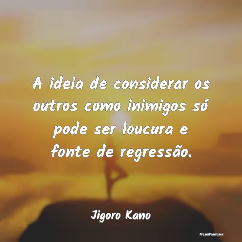 A ideia de considerar os outros como inimigos só ...
