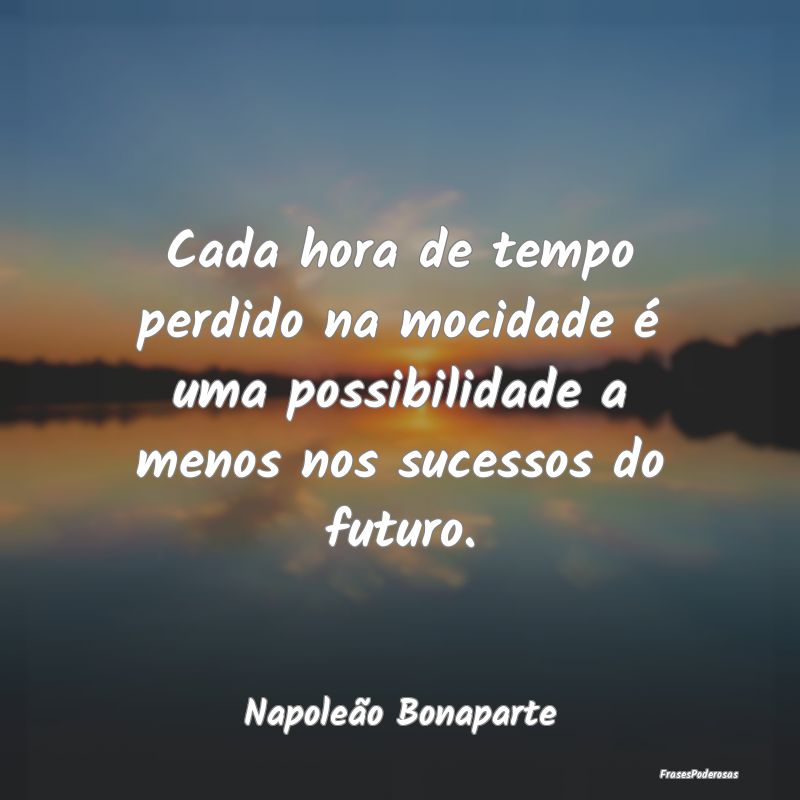 Cada hora de tempo perdido na mocidade é uma poss...