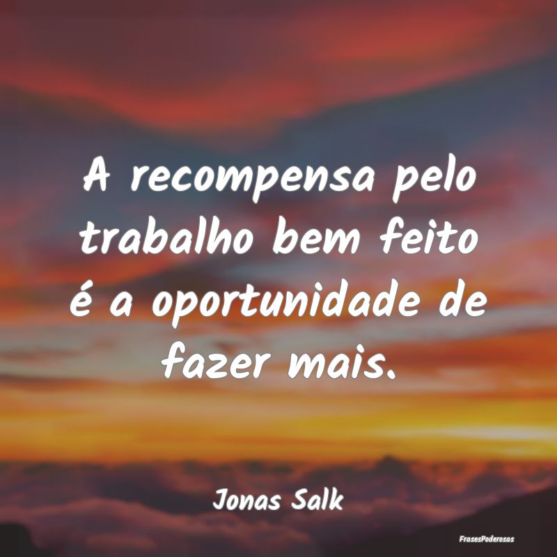 A recompensa pelo trabalho bem feito é a oportuni...