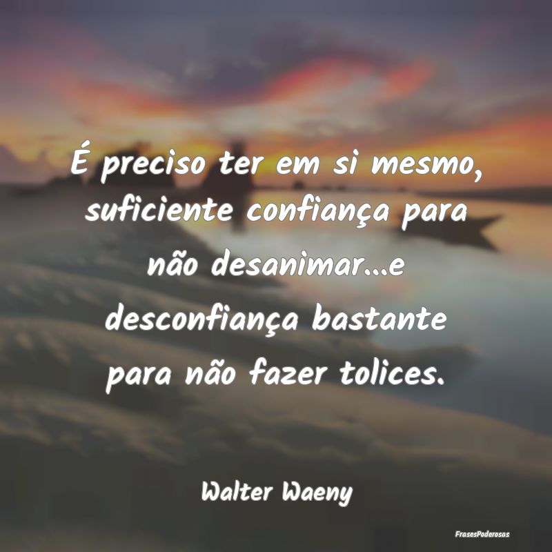 É preciso ter em si mesmo, suficiente confiança ... É preciso ter em si mesmo, suficiente confiança ...