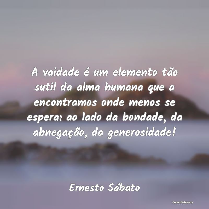 A vaidade é um elemento tão sutil da alma humana... A vaidade é um elemento tão sutil da alma humana...