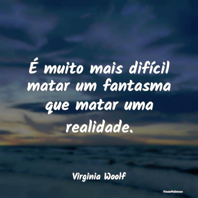 É muito mais difícil matar um fantasma que matar...