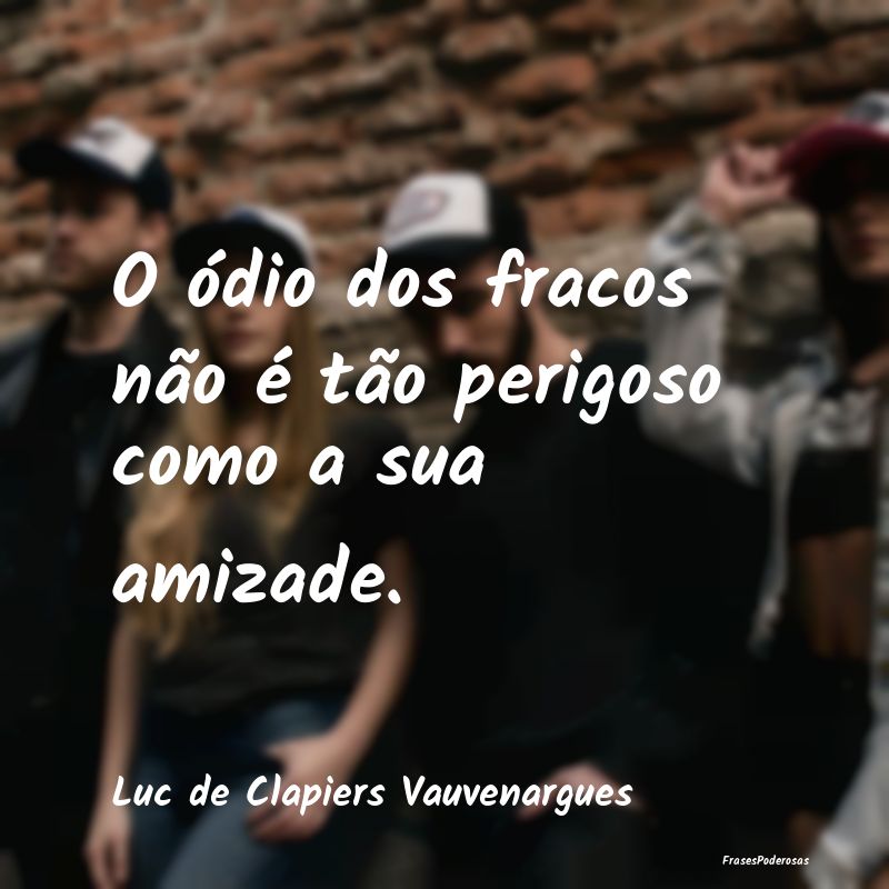 O ódio dos fracos não é tão perigoso como a su...