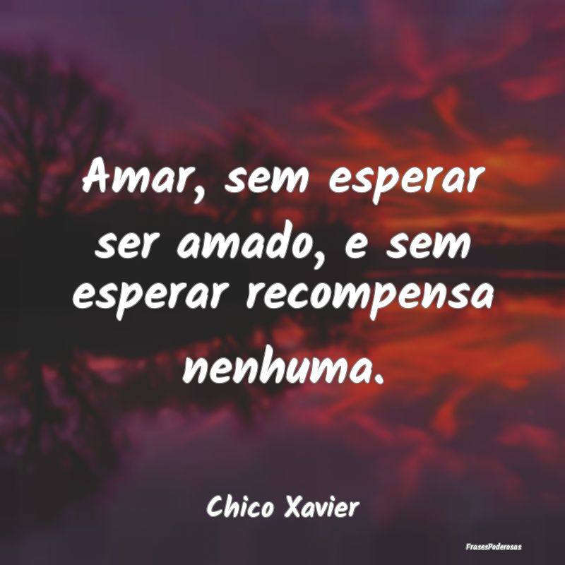 Amar, sem esperar ser amado, e sem esperar recompe...
