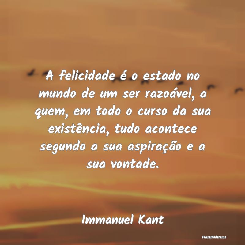 A felicidade é o estado no mundo de um ser razoá... A felicidade é o estado no mundo de um ser razoá...