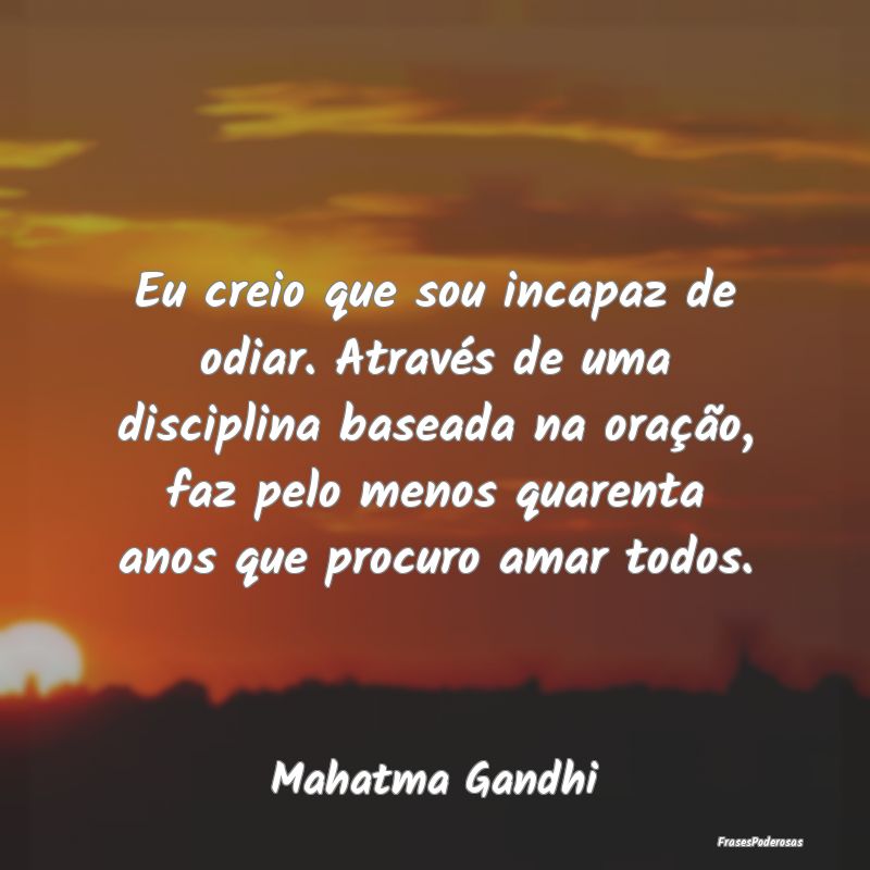 Eu creio que sou incapaz de odiar. Através de uma... Eu creio que sou incapaz de odiar. Através de uma...