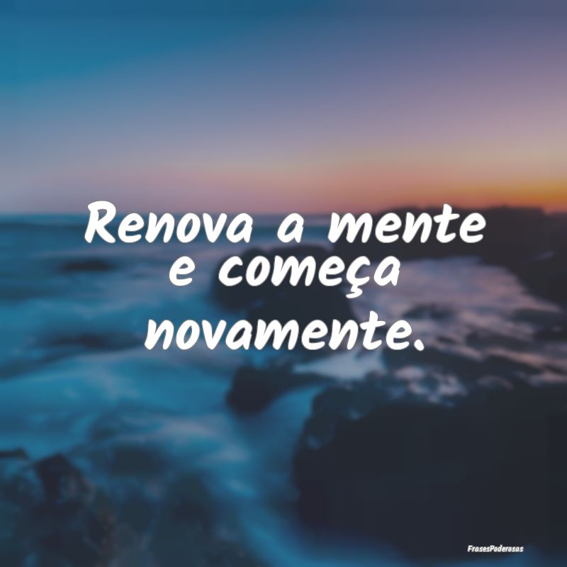 Renova a mente e começa novamente.
...
