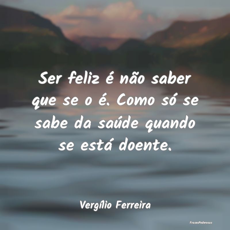 Ser feliz é não saber que se o é. Como só se s...