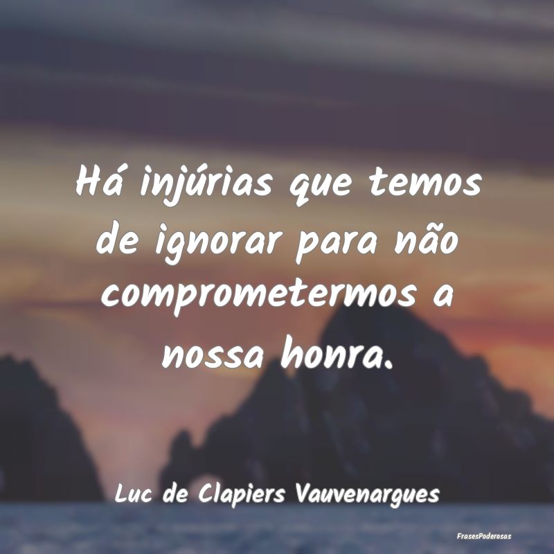 Há injúrias que temos de ignorar para não compr...