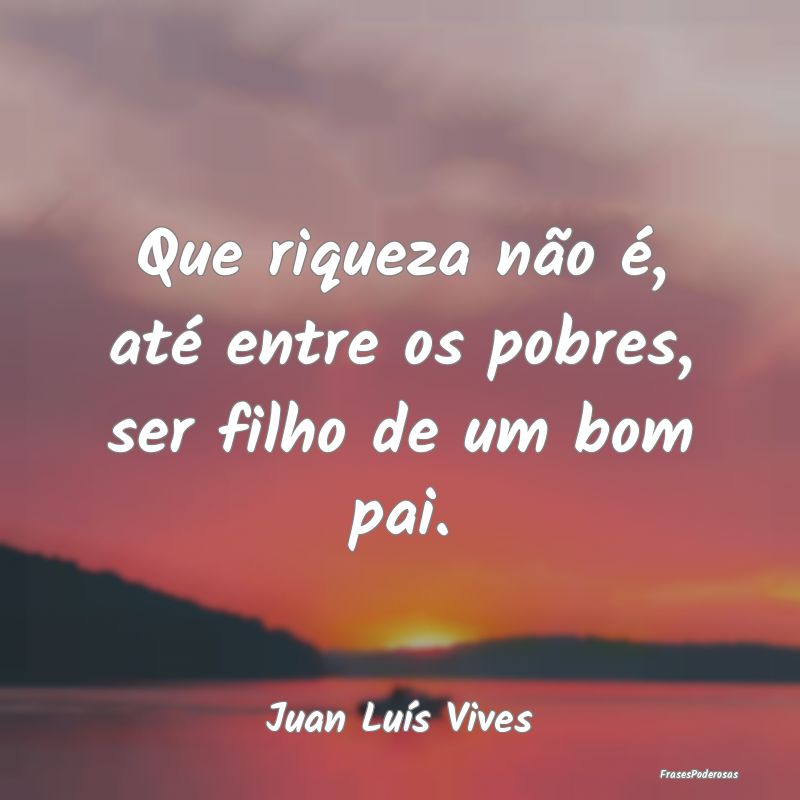 Que riqueza não é, até entre os pobres, ser fil...