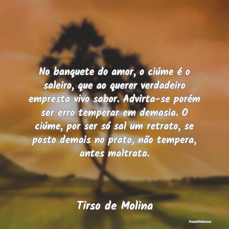 No banquete do amor, o ciúme é o saleiro, que ao... No banquete do amor, o ciúme é o saleiro, que ao...