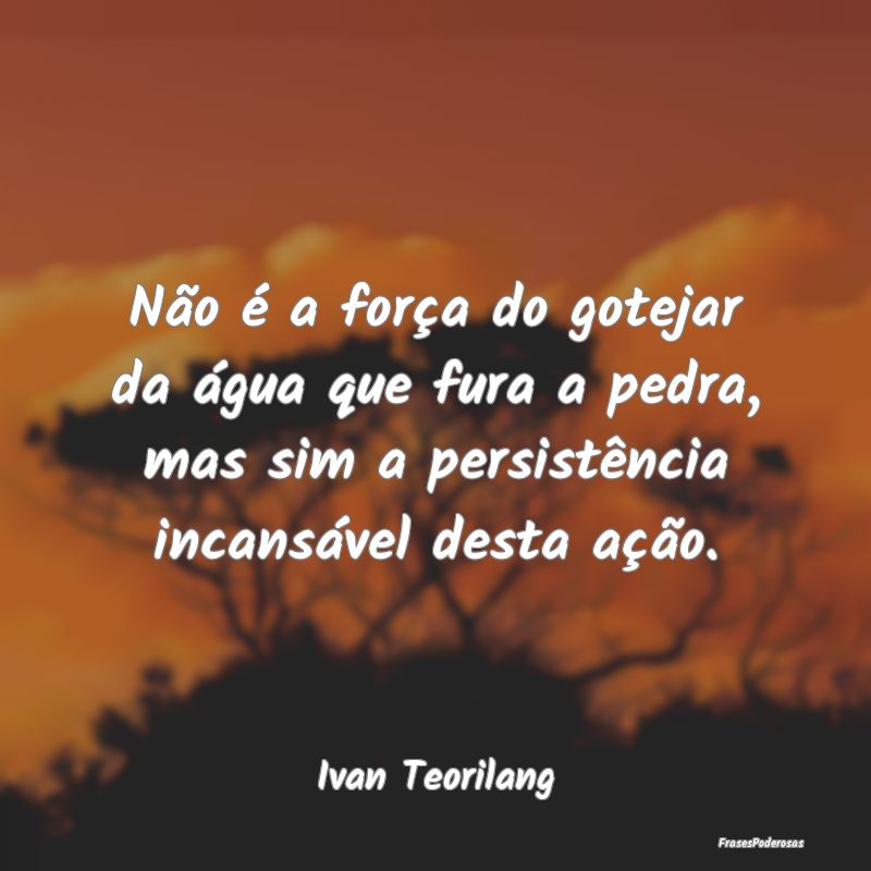 Não é a força do gotejar da água que fura a pe... Não é a força do gotejar da água que fura a pe...